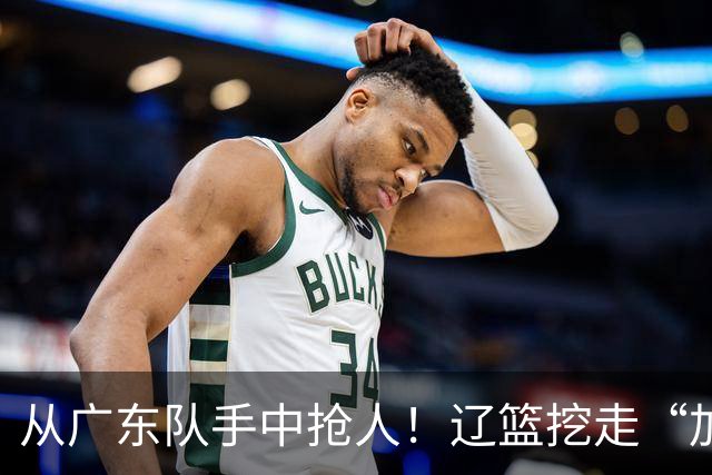 从广东队手中抢人！辽篮挖走“加强版杜润旺”，杜锋痛失锋线新星