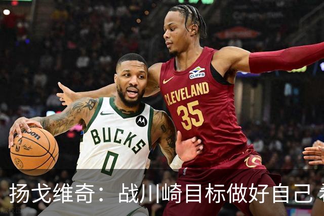 扬戈维奇：战川崎目标做好自己 希望小伙子放开踢