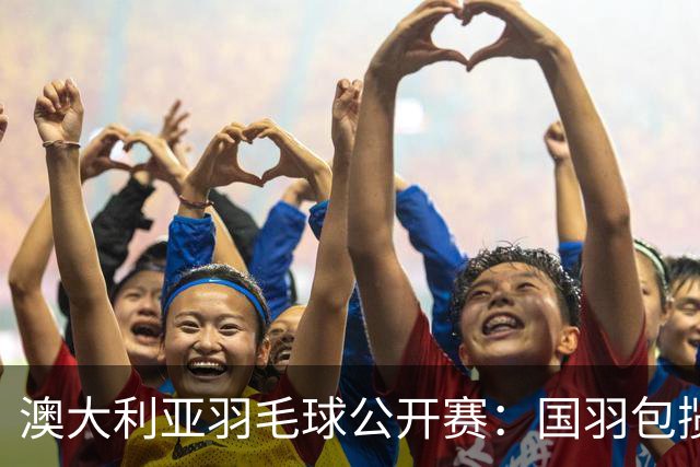澳大利亚羽毛球公开赛：国羽包揽双打三项冠军