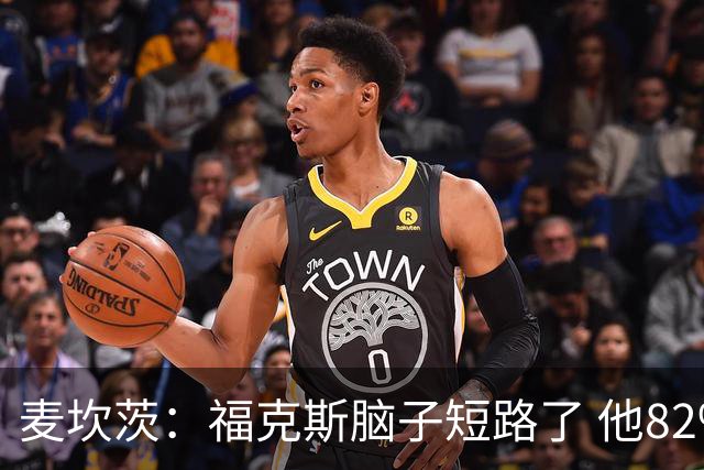 麦坎茨：福克斯脑子短路了 他82%的罚球命中率&应该运球等被犯规